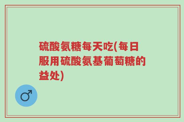 硫酸氨糖每天吃(每日服用硫酸氨基葡萄糖的益处)-第1张图片-超越 硫酸氨糖每天吃(每日服用硫酸氨基葡萄糖的益处)-第1张图片-超越