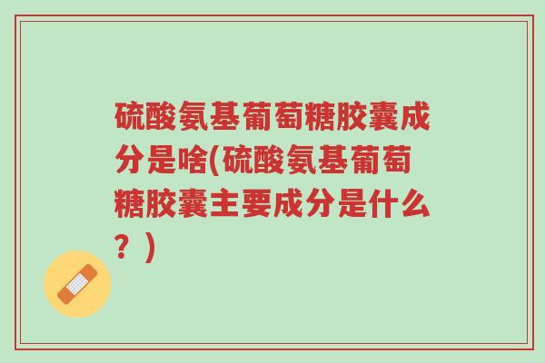 硫酸氨基葡萄糖胶囊成分是啥(硫酸氨基葡萄糖胶囊主要成分是什么?)-第1张图片-超越 硫酸氨基葡萄糖胶囊成分是啥(硫酸氨基葡萄糖胶囊主要成分是什么?)-第1张图片-超越