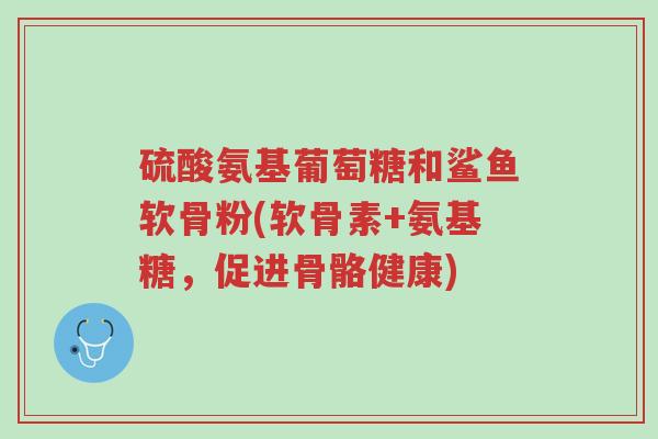 硫酸氨基葡萄糖和鲨鱼软骨粉(软骨素+氨基糖,促进骨骼健康)-第1张图片-超越 硫酸氨基葡萄糖和鲨鱼软骨粉(软骨素+氨基糖,促进骨骼健康)-第1张图片-超越