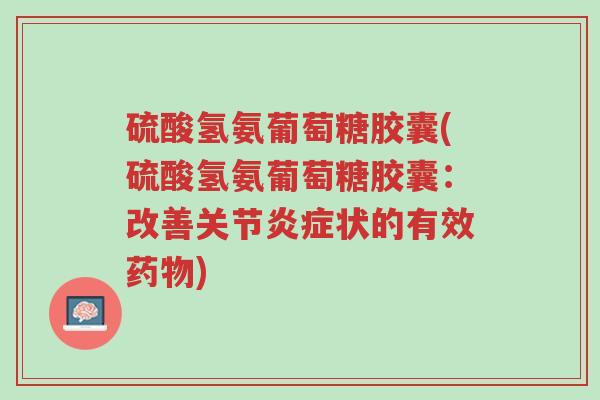 硫酸氢氨葡萄糖胶囊(硫酸氢氨葡萄糖胶囊:改善关节炎症状的有效药物)-第1张图片-超越 硫酸氢氨葡萄糖胶囊(硫酸氢氨葡萄糖胶囊:改善关节炎症状的有效药物)-第1张图片-超越
