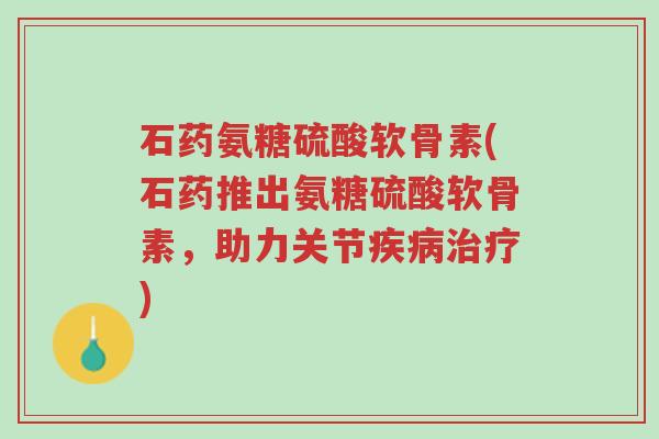 石药氨糖硫酸软骨素(石药推出氨糖硫酸软骨素,助力关节疾病治疗)-第1张图片-超越 石药氨糖硫酸软骨素(石药推出氨糖硫酸软骨素,助力关节疾病治疗)-第1张图片-超越