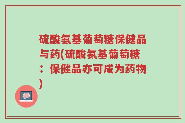 硫酸氨基葡萄糖保健品与药(硫酸氨基葡萄糖:保健品亦可成为药物)-第1张图片-超越 硫酸氨基葡萄糖保健品与药(硫酸氨基葡萄糖:保健品亦可成为药物)-第1张图片-超越