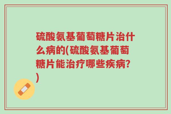 硫酸氨基葡萄糖片治什么病的(硫酸氨基葡萄糖片能治疗哪些疾病?)-第1张图片-超越 硫酸氨基葡萄糖片治什么病的(硫酸氨基葡萄糖片能治疗哪些疾病?)-第1张图片-超越