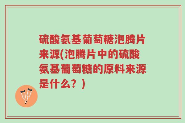 硫酸氨基葡萄糖泡腾片来源(泡腾片中的硫酸氨基葡萄糖的原料来源是什么?)-第1张图片-超越 硫酸氨基葡萄糖泡腾片来源(泡腾片中的硫酸氨基葡萄糖的原料来源是什么?)-第1张图片-超越