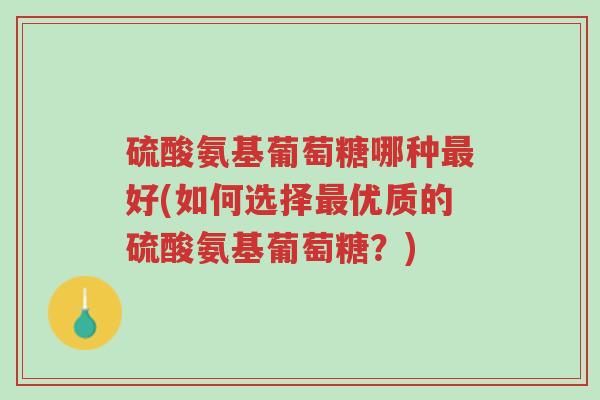 硫酸氨基葡萄糖哪种最好(如何选择最优质的硫酸氨基葡萄糖?)-第1张图片-超越 硫酸氨基葡萄糖哪种最好(如何选择最优质的硫酸氨基葡萄糖?)-第1张图片-超越