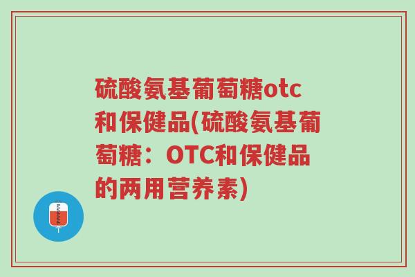 硫酸氨基葡萄糖otc和保健品(硫酸氨基葡萄糖:OTC和保健品的两用营养素)-第1张图片-超越 硫酸氨基葡萄糖otc和保健品(硫酸氨基葡萄糖:OTC和保健品的两用营养素)-第1张图片-超越
