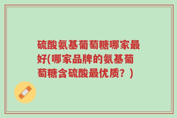 硫酸氨基葡萄糖哪家最好(哪家品牌的氨基葡萄糖含硫酸最优质?)-第1张图片-超越 硫酸氨基葡萄糖哪家最好(哪家品牌的氨基葡萄糖含硫酸最优质?)-第1张图片-超越