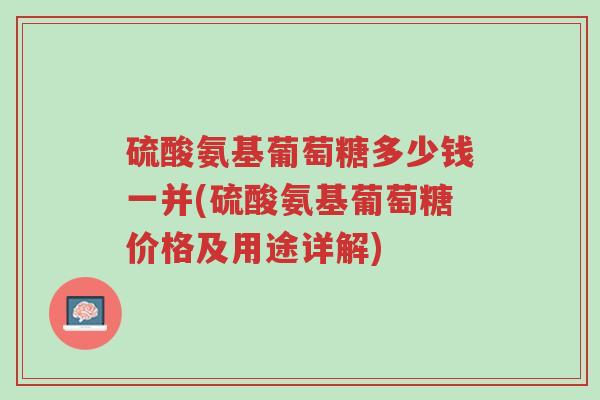 硫酸氨基葡萄糖多少钱一并(硫酸氨基葡萄糖价格及用途详解)-第1张图片-超越 硫酸氨基葡萄糖多少钱一并(硫酸氨基葡萄糖价格及用途详解)-第1张图片-超越