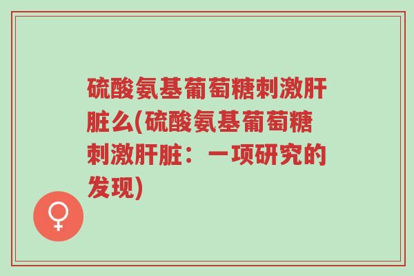 硫酸氨基葡萄糖刺激肝脏么(硫酸氨基葡萄糖刺激肝脏:一项研究的发现)-第1张图片-超越 硫酸氨基葡萄糖刺激肝脏么(硫酸氨基葡萄糖刺激肝脏:一项研究的发现)-第1张图片-超越