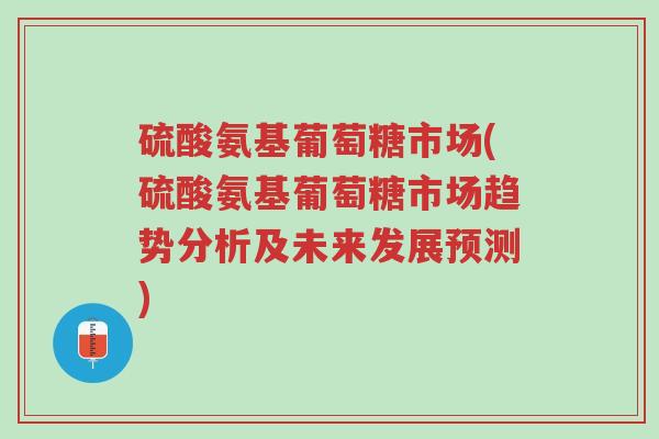 硫酸氨基葡萄糖市场(硫酸氨基葡萄糖市场趋势分析及未来发展预测)-第1张图片-超越 硫酸氨基葡萄糖市场(硫酸氨基葡萄糖市场趋势分析及未来发展预测)-第1张图片-超越