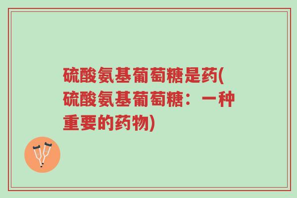 硫酸氨基葡萄糖是药(硫酸氨基葡萄糖:一种重要的药物)-第1张图片-超越 硫酸氨基葡萄糖是药(硫酸氨基葡萄糖:一种重要的药物)-第1张图片-超越