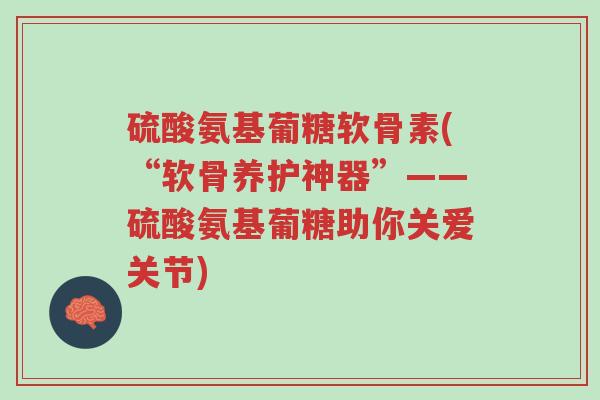 硫酸氨基葡糖软骨素(“软骨养护神器”——硫酸氨基葡糖助你关爱关节)-第1张图片-超越 硫酸氨基葡糖软骨素(“软骨养护神器”——硫酸氨基葡糖助你关爱关节)-第1张图片-超越