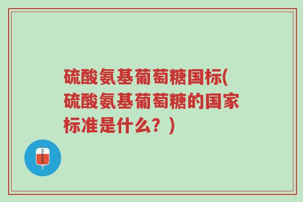 硫酸氨基葡萄糖国标(硫酸氨基葡萄糖的国家标准是什么?)-第1张图片-超越 硫酸氨基葡萄糖国标(硫酸氨基葡萄糖的国家标准是什么?)-第1张图片-超越