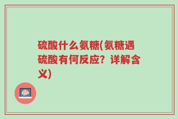 硫酸什么氨糖(氨糖遇硫酸有何反应?详解含义)-第1张图片-超越 硫酸什么氨糖(氨糖遇硫酸有何反应?详解含义)-第1张图片-超越