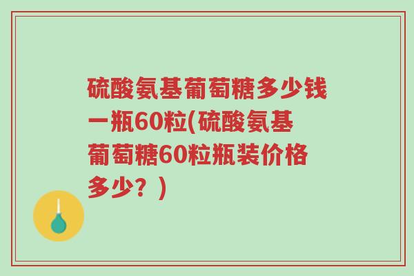 硫酸氨基葡萄糖多少钱一瓶60粒(硫酸氨基葡萄糖60粒瓶装价格多少?)-第1张图片-超越 硫酸氨基葡萄糖多少钱一瓶60粒(硫酸氨基葡萄糖60粒瓶装价格多少?)-第1张图片-超越