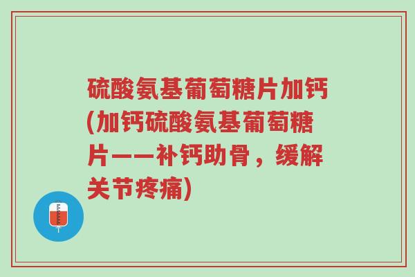 硫酸氨基葡萄糖片加钙(加钙硫酸氨基葡萄糖片——补钙助骨,缓解关节疼痛)-第1张图片-超越 硫酸氨基葡萄糖片加钙(加钙硫酸氨基葡萄糖片——补钙助骨,缓解关节疼痛)-第1张图片-超越