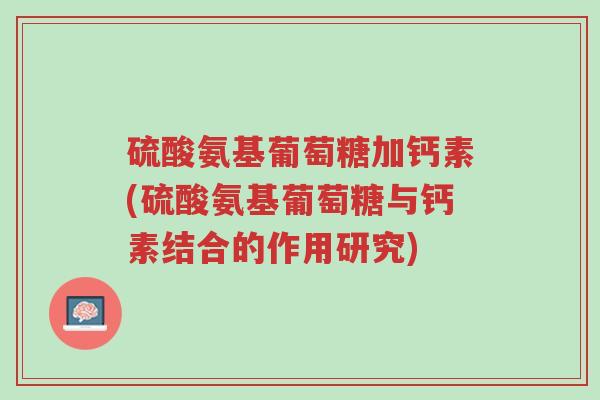 硫酸氨基葡萄糖加钙素(硫酸氨基葡萄糖与钙素结合的作用研究)-第1张图片-超越 硫酸氨基葡萄糖加钙素(硫酸氨基葡萄糖与钙素结合的作用研究)-第1张图片-超越