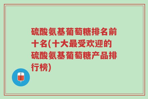 硫酸氨基葡萄糖排名前十名(十大最受欢迎的硫酸氨基葡萄糖产品排行榜)-第1张图片-超越 硫酸氨基葡萄糖排名前十名(十大最受欢迎的硫酸氨基葡萄糖产品排行榜)-第1张图片-超越