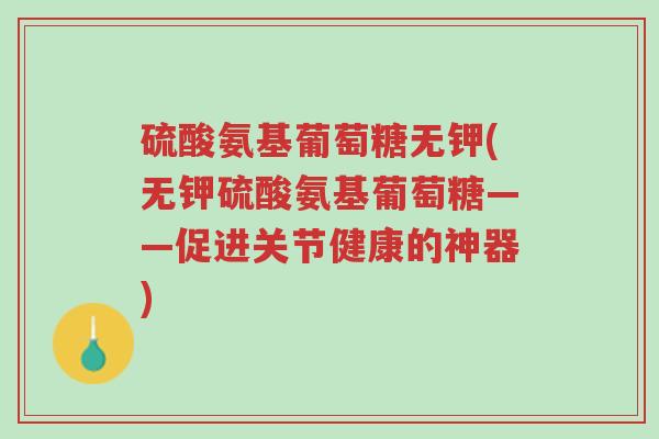 硫酸氨基葡萄糖无钾(无钾硫酸氨基葡萄糖——促进关节健康的神器)-第1张图片-超越 硫酸氨基葡萄糖无钾(无钾硫酸氨基葡萄糖——促进关节健康的神器)-第1张图片-超越