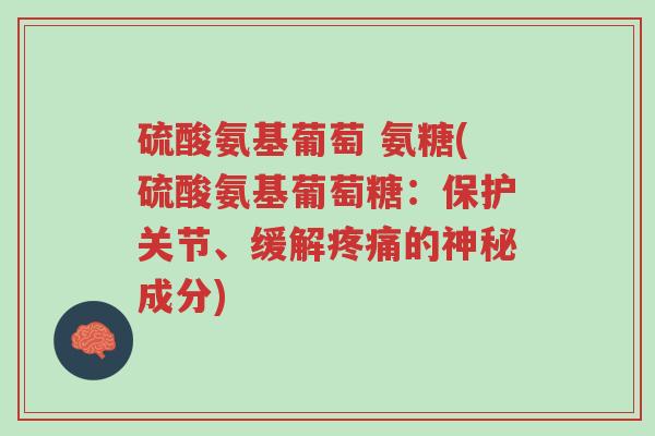 硫酸氨基葡萄 氨糖(硫酸氨基葡萄糖:保护关节、缓解疼痛的神秘成分)-第1张图片-超越 硫酸氨基葡萄 氨糖(硫酸氨基葡萄糖:保护关节、缓解疼痛的神秘成分)-第1张图片-超越