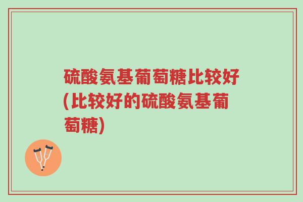 硫酸氨基葡萄糖比较好(比较好的硫酸氨基葡萄糖)-第1张图片-超越 硫酸氨基葡萄糖比较好(比较好的硫酸氨基葡萄糖)-第1张图片-超越