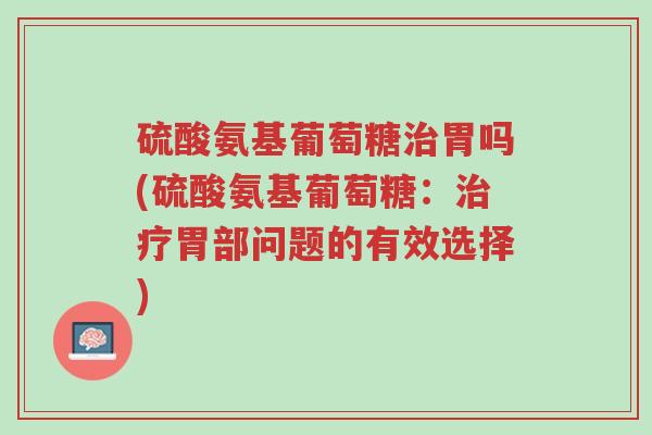 硫酸氨基葡萄糖治胃吗(硫酸氨基葡萄糖:治疗胃部问题的有效选择)-第1张图片-超越 硫酸氨基葡萄糖治胃吗(硫酸氨基葡萄糖:治疗胃部问题的有效选择)-第1张图片-超越