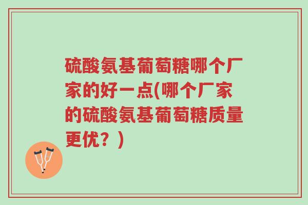 硫酸氨基葡萄糖哪个厂家的好一点(哪个厂家的硫酸氨基葡萄糖质量更优?)-第1张图片-超越 硫酸氨基葡萄糖哪个厂家的好一点(哪个厂家的硫酸氨基葡萄糖质量更优?)-第1张图片-超越