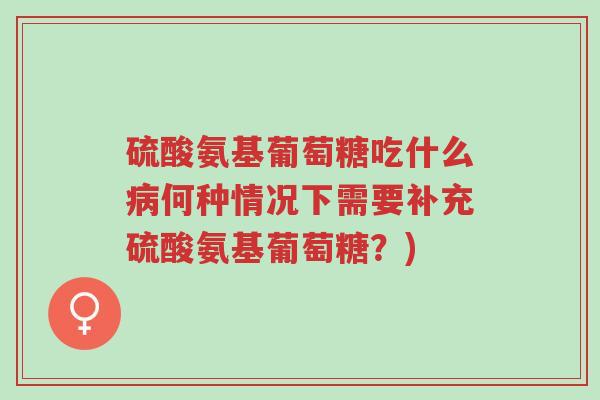 硫酸氨基葡萄糖吃什么病何种情况下需要补充硫酸氨基葡萄糖？)-第1张图片-超越