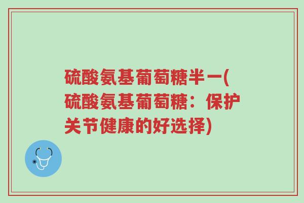 硫酸氨基葡萄糖半一(硫酸氨基葡萄糖:保护关节健康的好选择)-第1张图片-超越 硫酸氨基葡萄糖半一(硫酸氨基葡萄糖:保护关节健康的好选择)-第1张图片-超越