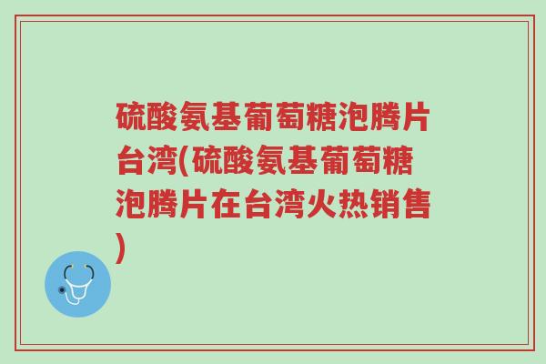 硫酸氨基葡萄糖泡腾片台湾(硫酸氨基葡萄糖泡腾片在台湾火热销售)-第1张图片-超越 硫酸氨基葡萄糖泡腾片台湾(硫酸氨基葡萄糖泡腾片在台湾火热销售)-第1张图片-超越