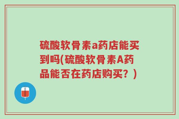 硫酸软骨素a药店能买到吗(硫酸软骨素A药品能否在药店购买？)-第1张图片-超越