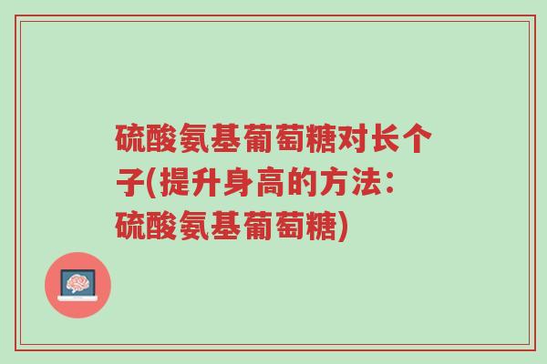 硫酸氨基葡萄糖对长个子(提升身高的方法:硫酸氨基葡萄糖)-第1张图片-超越 硫酸氨基葡萄糖对长个子(提升身高的方法:硫酸氨基葡萄糖)-第1张图片-超越