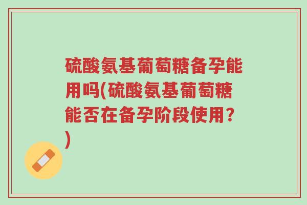 硫酸氨基葡萄糖备孕能用吗(硫酸氨基葡萄糖能否在备孕阶段使用?)-第1张图片-超越 硫酸氨基葡萄糖备孕能用吗(硫酸氨基葡萄糖能否在备孕阶段使用?)-第1张图片-超越