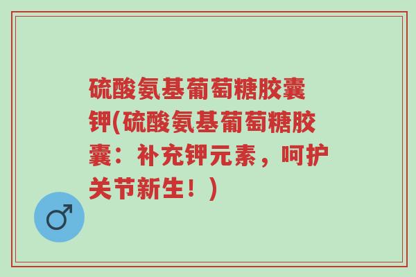 硫酸氨基葡萄糖胶囊 钾(硫酸氨基葡萄糖胶囊:补充钾元素,呵护关节新生!)-第1张图片-超越 硫酸氨基葡萄糖胶囊 钾(硫酸氨基葡萄糖胶囊:补充钾元素,呵护关节新生!)-第1张图片-超越