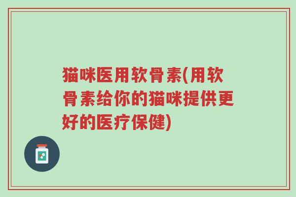 猫咪医用软骨素(用软骨素给你的猫咪提供更好的医疗保健)-第1张图片-超越 猫咪医用软骨素(用软骨素给你的猫咪提供更好的医疗保健)-第1张图片-超越