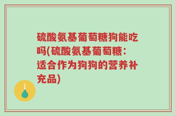 硫酸氨基葡萄糖狗能吃吗(硫酸氨基葡萄糖:适合作为狗狗的营养补充品)-第1张图片-超越 硫酸氨基葡萄糖狗能吃吗(硫酸氨基葡萄糖:适合作为狗狗的营养补充品)-第1张图片-超越