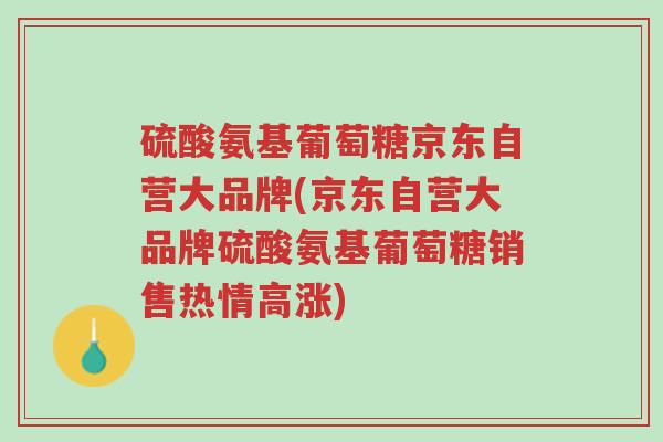 硫酸氨基葡萄糖京东自营大品牌(京东自营大品牌硫酸氨基葡萄糖销售热情高涨)-第1张图片-超越 硫酸氨基葡萄糖京东自营大品牌(京东自营大品牌硫酸氨基葡萄糖销售热情高涨)-第1张图片-超越