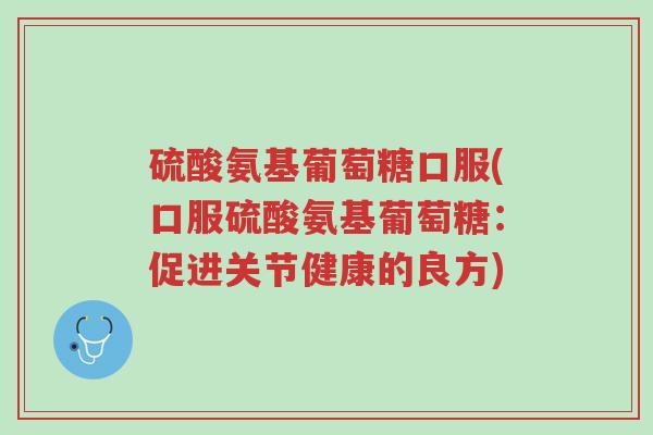 硫酸氨基葡萄糖口服(口服硫酸氨基葡萄糖:促进关节健康的良方)-第1张图片-超越 硫酸氨基葡萄糖口服(口服硫酸氨基葡萄糖:促进关节健康的良方)-第1张图片-超越