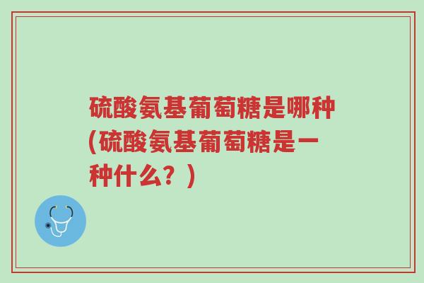 硫酸氨基葡萄糖是哪种(硫酸氨基葡萄糖是一种什么?)-第1张图片-超越 硫酸氨基葡萄糖是哪种(硫酸氨基葡萄糖是一种什么?)-第1张图片-超越