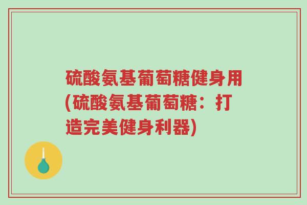硫酸氨基葡萄糖健身用(硫酸氨基葡萄糖:打造完美健身利器)-第1张图片-超越 硫酸氨基葡萄糖健身用(硫酸氨基葡萄糖:打造完美健身利器)-第1张图片-超越