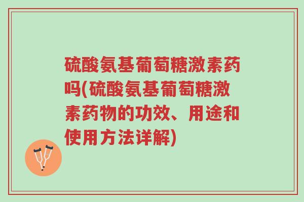 硫酸氨基葡萄糖激素药吗(硫酸氨基葡萄糖激素药物的功效、用途和使用方法详解)-第1张图片-超越 硫酸氨基葡萄糖激素药吗(硫酸氨基葡萄糖激素药物的功效、用途和使用方法详解)-第1张图片-超越
