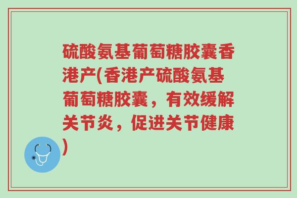 硫酸氨基葡萄糖胶囊香港产(香港产硫酸氨基葡萄糖胶囊,有效缓解关节炎,促进关节健康)-第1张图片-超越 硫酸氨基葡萄糖胶囊香港产(香港产硫酸氨基葡萄糖胶囊,有效缓解关节炎,促进关节健康)-第1张图片-超越
