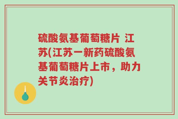 硫酸氨基葡萄糖片 江苏(江苏一新药硫酸氨基葡萄糖片上市,助力关节炎治疗)-第1张图片-超越 硫酸氨基葡萄糖片 江苏(江苏一新药硫酸氨基葡萄糖片上市,助力关节炎治疗)-第1张图片-超越