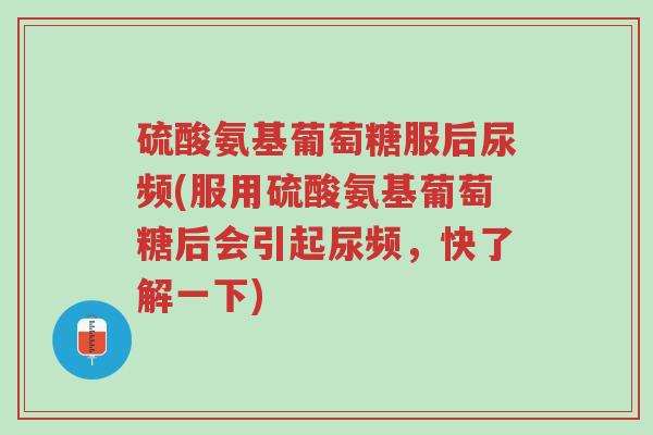 硫酸氨基葡萄糖服后尿频(服用硫酸氨基葡萄糖后会引起尿频,快了解一下)-第1张图片-超越 硫酸氨基葡萄糖服后尿频(服用硫酸氨基葡萄糖后会引起尿频,快了解一下)-第1张图片-超越