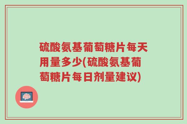 硫酸氨基葡萄糖片每天用量多少(硫酸氨基葡萄糖片每日剂量建议)-第1张图片-超越 硫酸氨基葡萄糖片每天用量多少(硫酸氨基葡萄糖片每日剂量建议)-第1张图片-超越
