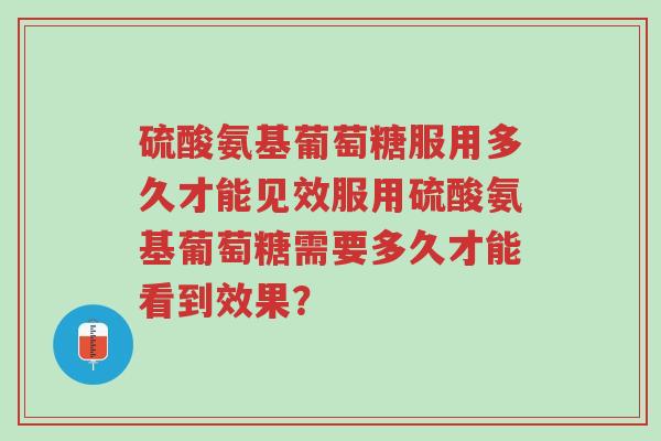 硫酸氨基葡萄糖服用多久才能见效服用硫酸氨基葡萄糖需要多久才能看到效果?-第1张图片-超越 硫酸氨基葡萄糖服用多久才能见效服用硫酸氨基葡萄糖需要多久才能看到效果?-第1张图片-超越