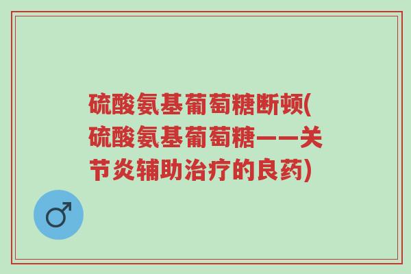 硫酸氨基葡萄糖断顿(硫酸氨基葡萄糖——关节炎辅助治疗的良药)-第1张图片-超越 硫酸氨基葡萄糖断顿(硫酸氨基葡萄糖——关节炎辅助治疗的良药)-第1张图片-超越