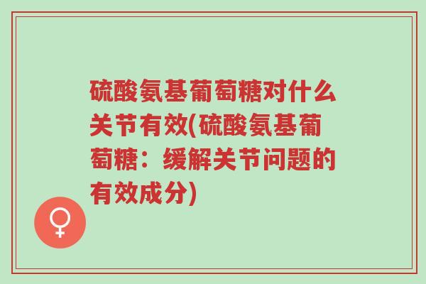 硫酸氨基葡萄糖对什么关节有效(硫酸氨基葡萄糖:缓解关节问题的有效成分)-第1张图片-超越 硫酸氨基葡萄糖对什么关节有效(硫酸氨基葡萄糖:缓解关节问题的有效成分)-第1张图片-超越