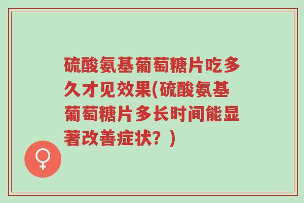 硫酸氨基葡萄糖片吃多久才见效果(硫酸氨基葡萄糖片多长时间能显著改善症状?)-第1张图片-超越 硫酸氨基葡萄糖片吃多久才见效果(硫酸氨基葡萄糖片多长时间能显著改善症状?)-第1张图片-超越