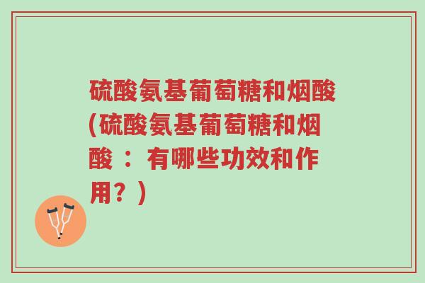 硫酸氨基葡萄糖和烟酸(硫酸氨基葡萄糖和烟酸 :有哪些功效和作用?)-第1张图片-超越 硫酸氨基葡萄糖和烟酸(硫酸氨基葡萄糖和烟酸 :有哪些功效和作用?)-第1张图片-超越